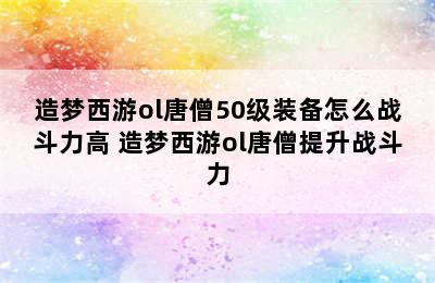 造梦西游ol唐僧50级装备怎么战斗力高 造梦西游ol唐僧提升战斗力